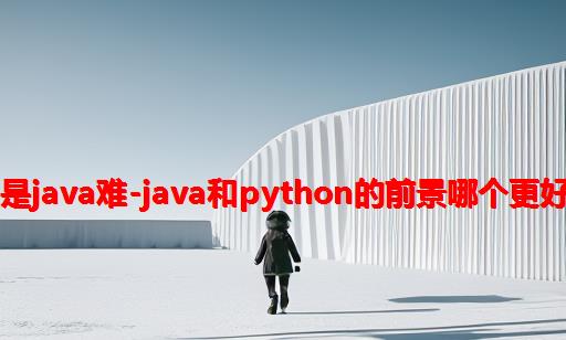 python难还是java难-Java和Python的前景哪个更好 学习难度呢